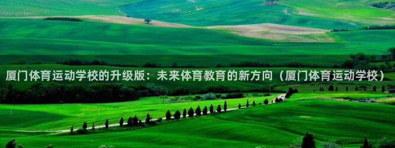 JJB竞技宝官网下载联系电话：厦门体育运动学校的升级