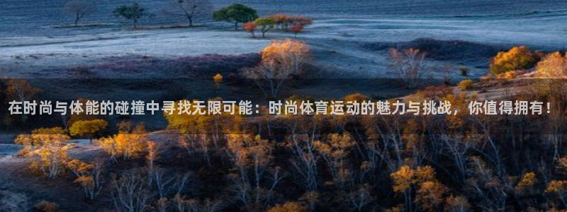 JJB竞技宝官方正版app娱乐代理怎么样：在时尚与体