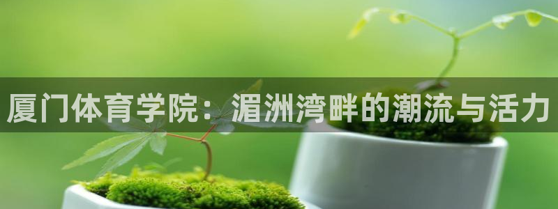 JJB竞技宝官方平台体育：厦门体育学院：湄洲湾畔的潮流与活力