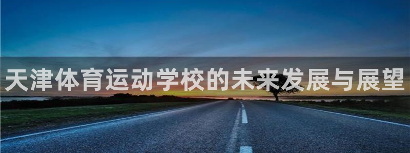 JJB竞技宝官网下载平台注册要钱吗是真的吗：天津体育运动学校