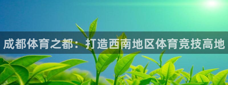 JJB竞技宝官网下载平台注册流程视频：成都体育之都：打造西南