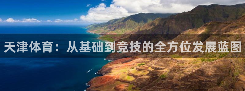 JJB竞技宝官网下载平台是正规平台吗安全吗：天津体育：从基础