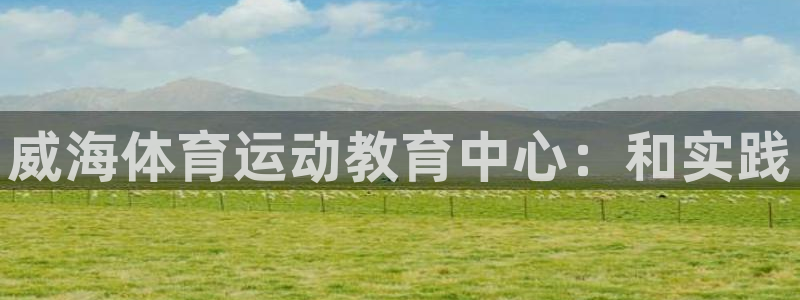  竞技宝app下载入口：威海体育运动教育中心：和实践